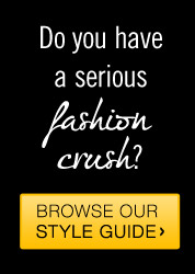 Do you have a serious fashion crush? - Browse our Style Guide